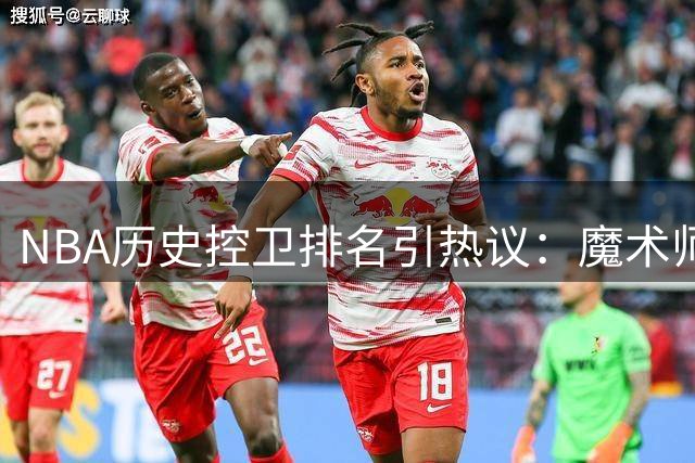 NBA历史控卫排名引热议：魔术师榜首库里紧追 保罗欧文名次成焦点